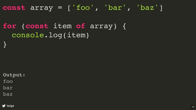 const array = ['foo', 'bar', 'baz']
for (const item of array) {
console.log(item)
}
loige
Output:
foo
bar
baz
18
