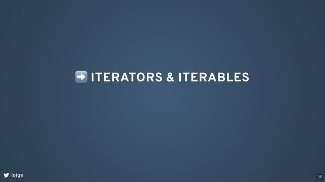 ➡ ITERATORS & ITERABLES
loige 36
