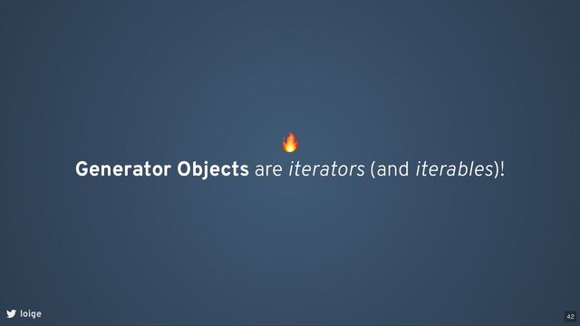🔥
Generator Objects are iterators (and iterables)!
loige 42
