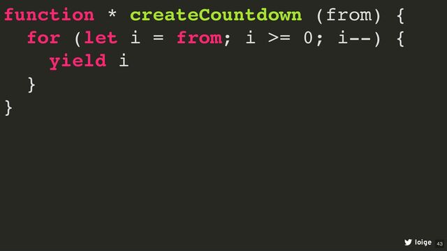 function * createCountdown (from) {
for (let i = from; i >= 0; i--) {
yield i
}
}
loige 43
