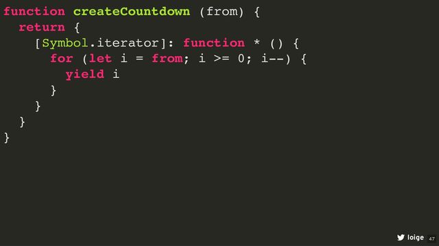 function createCountdown (from) {
return {
[Symbol.iterator]: function * () {
for (let i = from; i >= 0; i--) {
yield i
}
}
}
}
loige 47
