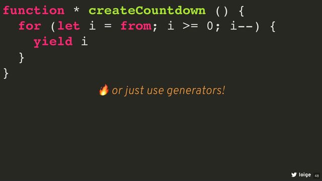 function * createCountdown () {
for (let i = from; i >= 0; i--) {
yield i
}
}
loige
🔥 or just use generators!
48
