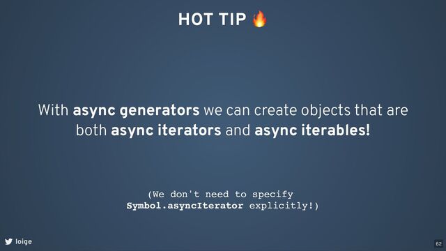 HOT TIP
🔥
With async generators we can create objects that are
both async iterators and async iterables!
(We don't need to specify
Symbol.asyncIterator explicitly!)
loige 62
