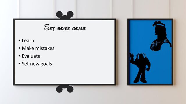 Set some goals
• Learn
• Make mistakes
• Evaluate
• Set new goals
