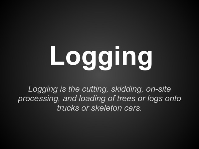 Logging
Logging is the cutting, skidding, on-site
processing, and loading of trees or logs onto
trucks or skeleton cars.
