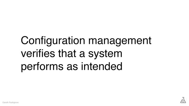Conﬁguration management
veriﬁes that a system
performs as intended
Gareth Rushgrove
