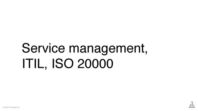 Service management,
ITIL, ISO 20000
Gareth Rushgrove

