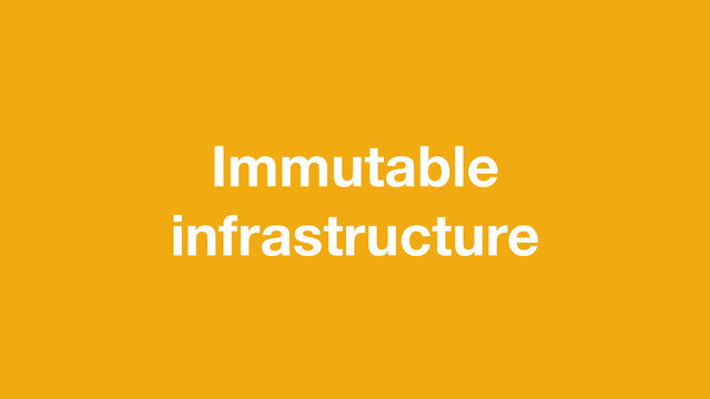 Immutable
infrastructure
