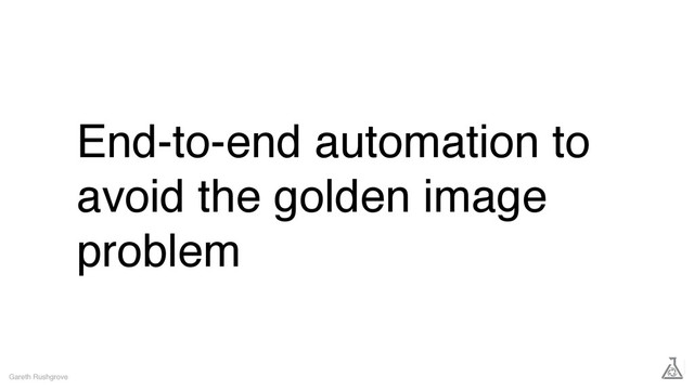 End-to-end automation to
avoid the golden image
problem
Gareth Rushgrove
