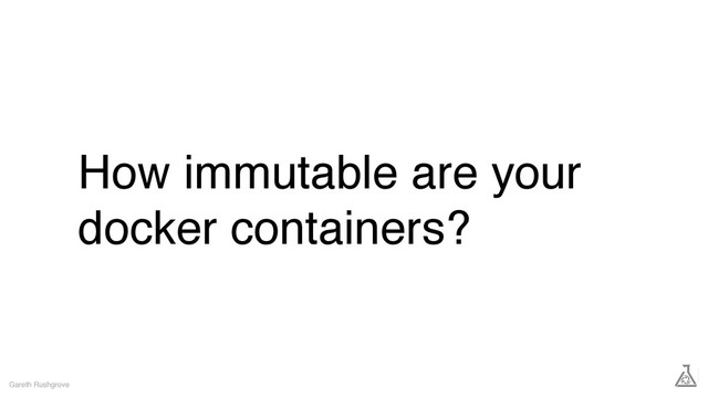 How immutable are your
docker containers?
Gareth Rushgrove
