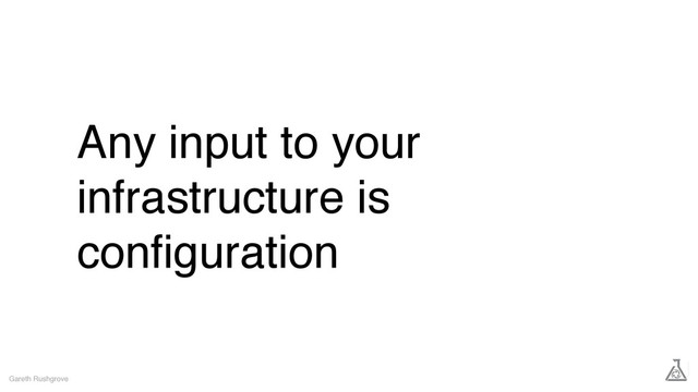 Any input to your
infrastructure is
conﬁguration
Gareth Rushgrove
