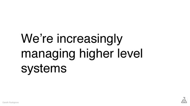 We’re increasingly
managing higher level
systems
Gareth Rushgrove
