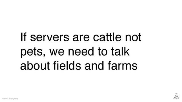 If servers are cattle not
pets, we need to talk
about ﬁelds and farms
Gareth Rushgrove
