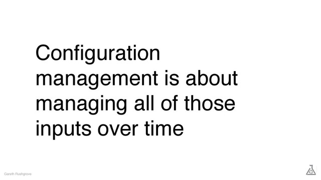Conﬁguration
management is about
managing all of those
inputs over time
Gareth Rushgrove
