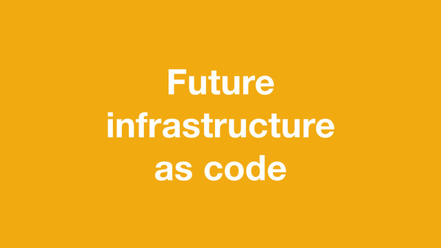 Future
infrastructure
as code
