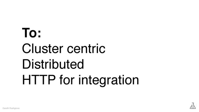 To:
Cluster centric
Distributed
HTTP for integration
Gareth Rushgrove
