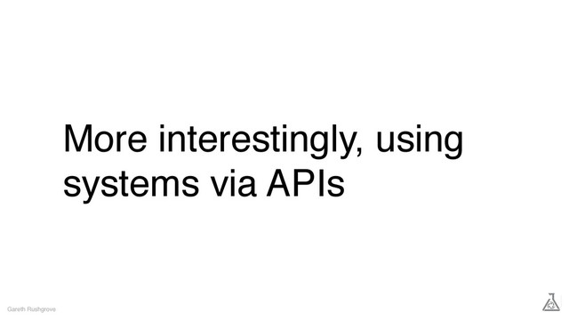 More interestingly, using
systems via APIs
Gareth Rushgrove
