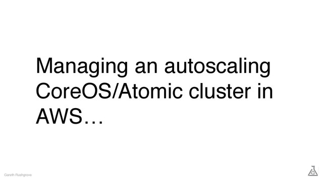 Managing an autoscaling
CoreOS/Atomic cluster in
AWS…
Gareth Rushgrove
