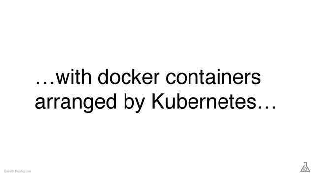 …with docker containers
arranged by Kubernetes…
Gareth Rushgrove
