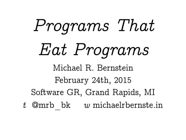 Programs That
Eat Programs
Michael R. Bernstein
February 24th, 2015
Software GR, Grand Rapids, MI
w michaelrbernste.in
t @mrb_bk
