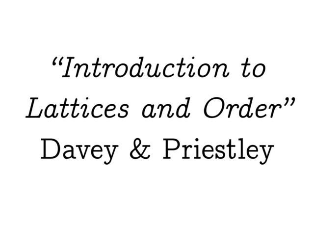 “Introduction to
Lattices and Order”
Davey & Priestley
