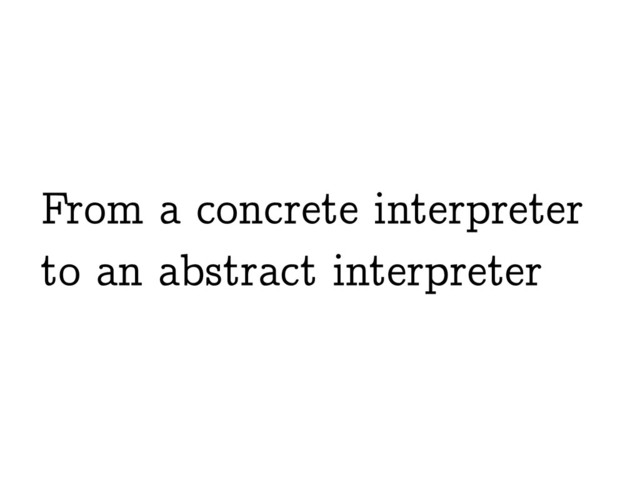 From a concrete interpreter
to an abstract interpreter
