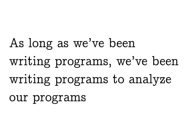 As long as we’ve been
writing programs, we’ve been
writing programs to analyze
our programs
