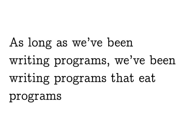 As long as we’ve been
writing programs, we’ve been
writing programs that eat
programs

