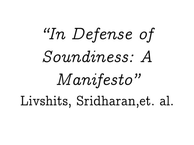 “In Defense of
Soundiness: A
Manifesto”
Livshits, Sridharan,et. al.
