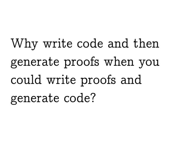 Why write code and then
generate proofs when you
could write proofs and
generate code?
