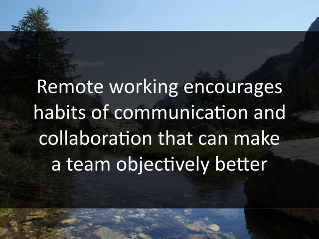 Remote working encourages
habits of communicaHon and
collaboraHon that can make
a team objecHvely be3er

