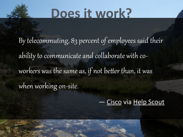 By telecommuting, 83 percent of employees said their
abilit@ to communicate and collaborate with co-
workers was the same as, if not beKer than, it was
when working on-site.
— Cisco via Help Scout
Does it work?

