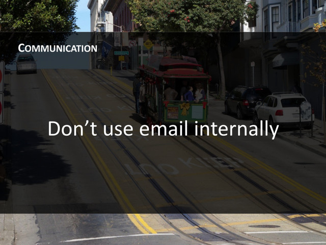 Don’t use email internally
COMMUNICATION
