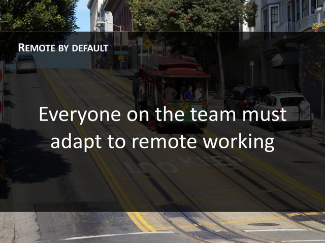 Everyone on the team must
adapt to remote working
REMOTE BY DEFAULT
