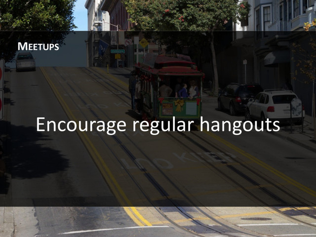 Encourage regular hangouts
MEETUPS
