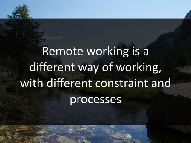 Remote working is a
diﬀerent way of working,
with diﬀerent constraint and
processes

