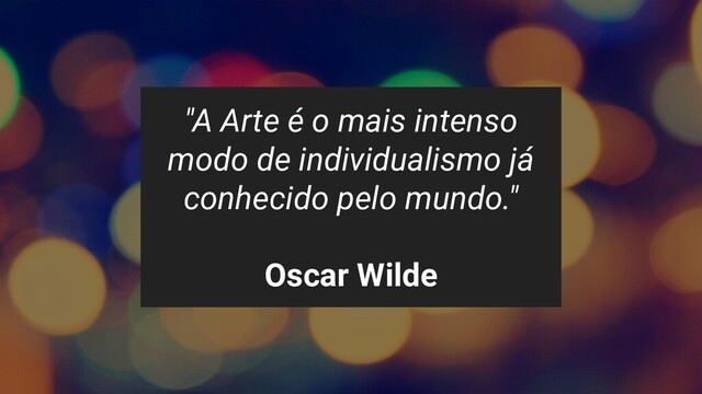 "A Arte é o mais intenso
modo de individualismo já
conhecido pelo mundo."
Oscar Wilde
