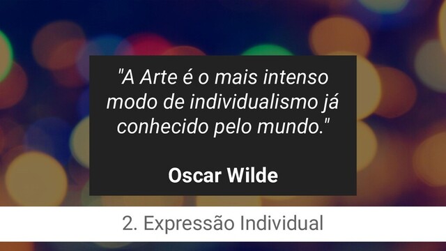 "A Arte é o mais intenso
modo de individualismo já
conhecido pelo mundo."
Oscar Wilde
2. Expressão Individual
