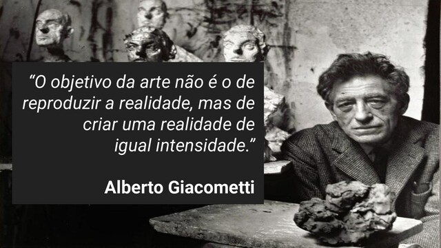 “O objetivo da arte não é o de
reproduzir a realidade, mas de
criar uma realidade de
igual intensidade.”
Alberto Giacometti
