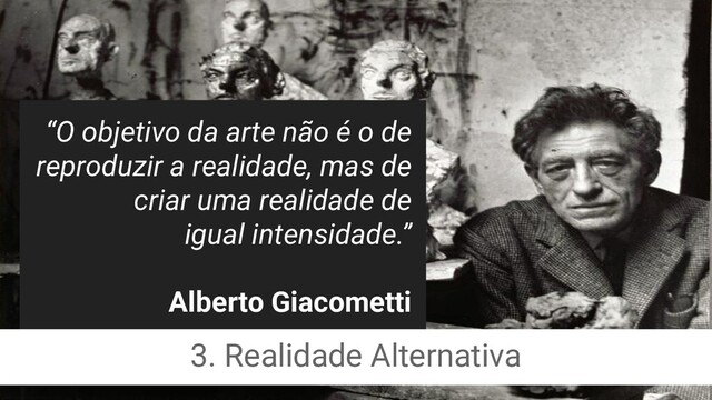 “O objetivo da arte não é o de
reproduzir a realidade, mas de
criar uma realidade de
igual intensidade.”
Alberto Giacometti
3. Realidade Alternativa
