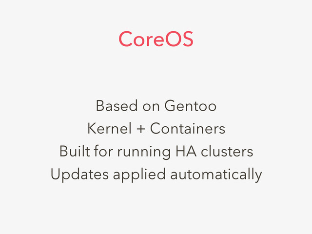 Based on Gentoo
Kernel + Containers
Built for running HA clusters
Updates applied automatically
CoreOS
