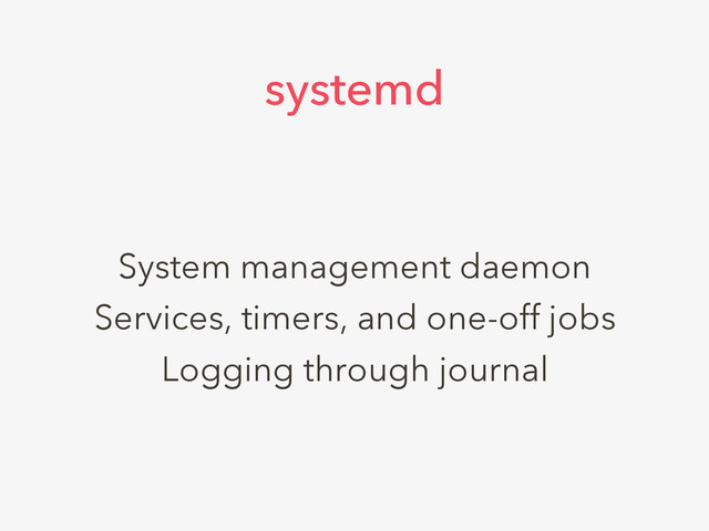 System management daemon
Services, timers, and one-off jobs
Logging through journal
systemd
