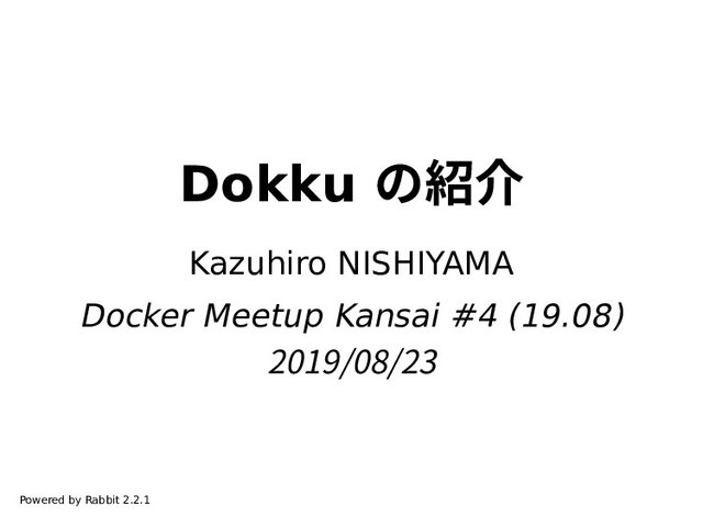Dokku の紹介
Kazuhiro NISHIYAMA
Docker Meetup Kansai #4 (19.08)
2019/08/23
Powered by Rabbit 2.2.1

