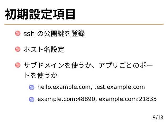 初期設定項目
ssh の公開鍵を登録
ホスト名設定
サブドメインを使うか、アプリごとのポー
トを使うか
hello.example.com, test.example.com
example.com:48890, example.com:21835
9/13
