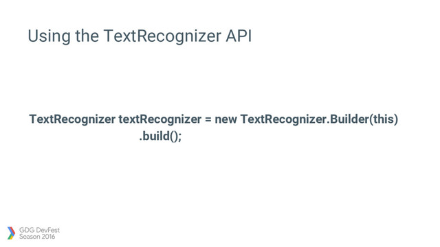 Using the TextRecognizer API
TextRecognizer textRecognizer = new TextRecognizer.Builder(this)
.build();

