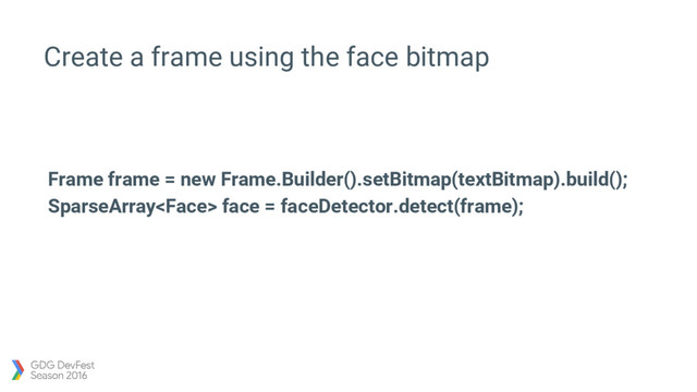 Create a frame using the face bitmap
Frame frame = new Frame.Builder().setBitmap(textBitmap).build();
SparseArray face = faceDetector.detect(frame);
