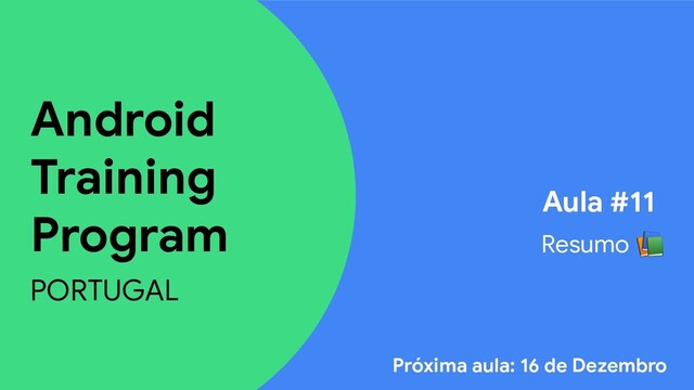 Android
Training
Program
PORTUGAL
Aula #11
Resumo 
Próxima aula: 16 de Dezembro

