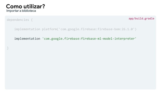 dependencies {
implementation platform('com.google.firebase:firebase-bom:26.1.0')
implementation 'com.google.firebase:firebase-ml-model-interpreter'
}
Como utilizar?
Importar a biblioteca
app/build.gradle

