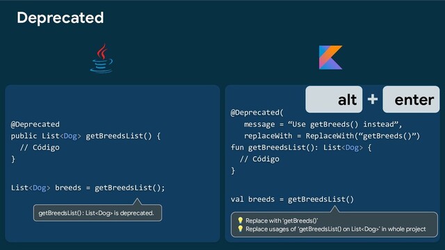 @Deprecated(
message = “Use getBreeds() instead”,
replaceWith = ReplaceWith(“getBreeds()”)
fun getBreedsList(): List {
// Código
}
val breeds = getBreedsList()
@Deprecated
public List getBreedsList() {
// Código
}
List breeds = getBreedsList();
getBreedsList() : List is deprecated.
 Replace with ‘getBreeds()’
 Replace usages of ‘getBreedsList() on List’ in whole project
alt + enter
Deprecated
