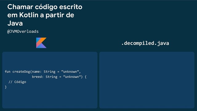 fun createDog(name: String = “unknown”,
breed: String = “unknown”) {
// Código
}
Chamar código escrito
em Kotlin a partir de
Java
@JVMOverloads
.decompiled.java
